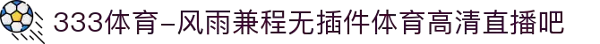 333体育-风雨兼程无插件体育高清直播吧