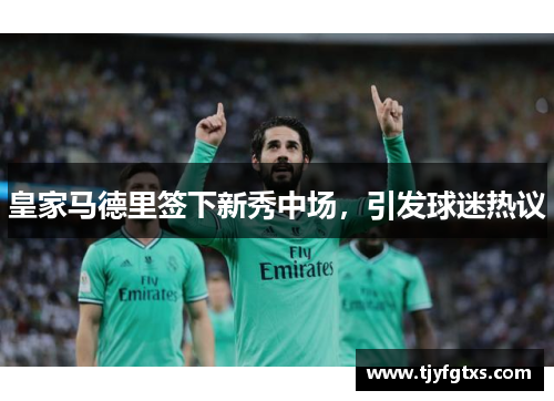 皇家马德里签下新秀中场，引发球迷热议