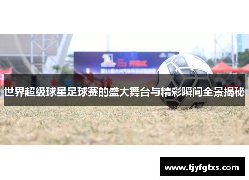 世界超级球星足球赛的盛大舞台与精彩瞬间全景揭秘