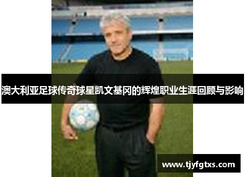 澳大利亚足球传奇球星凯文基冈的辉煌职业生涯回顾与影响