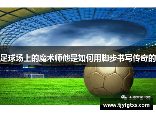 足球场上的魔术师他是如何用脚步书写传奇的