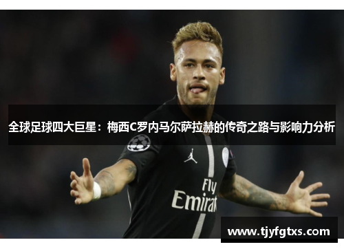 全球足球四大巨星：梅西C罗内马尔萨拉赫的传奇之路与影响力分析