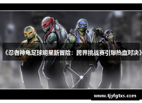 《忍者神龟足球明星新冒险：跨界挑战赛引爆热血对决》