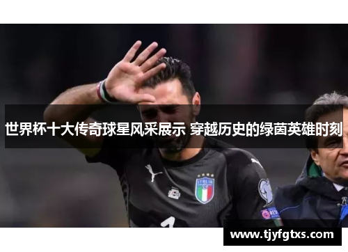 世界杯十大传奇球星风采展示 穿越历史的绿茵英雄时刻