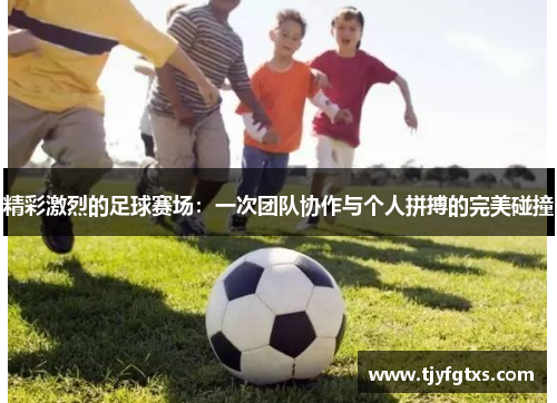 精彩激烈的足球赛场：一次团队协作与个人拼搏的完美碰撞
