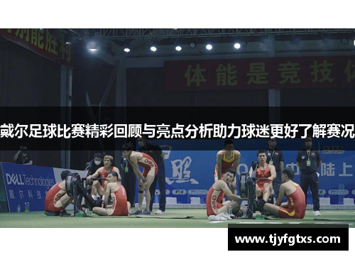 戴尔足球比赛精彩回顾与亮点分析助力球迷更好了解赛况